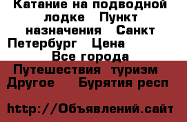 Катание на подводной лодке › Пункт назначения ­ Санкт-Петербург › Цена ­ 5 000 - Все города Путешествия, туризм » Другое   . Бурятия респ.